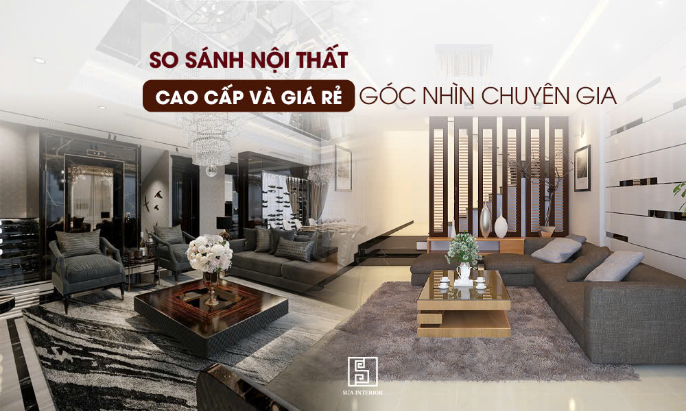 So sánh Nội Thất Giá Rẻ và Nội Thất Cao Cấp: Góc Nhìn Chuyên Gia